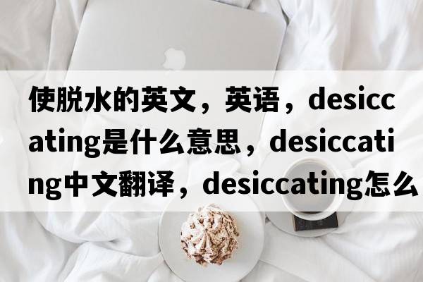 使脫水的英文，英語(yǔ)，desiccating是什么意思，desiccating中文翻譯，desiccating怎么讀、發(fā)音、用法及例句