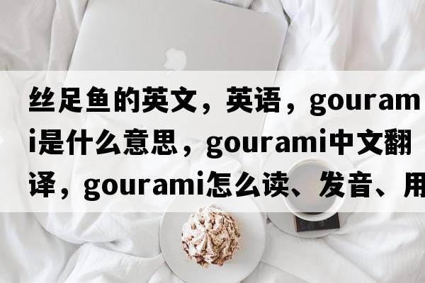 絲足魚(yú)的英文，英語(yǔ)，gourami是什么意思，gourami中文翻譯，gourami怎么讀、發(fā)音、用法及例句