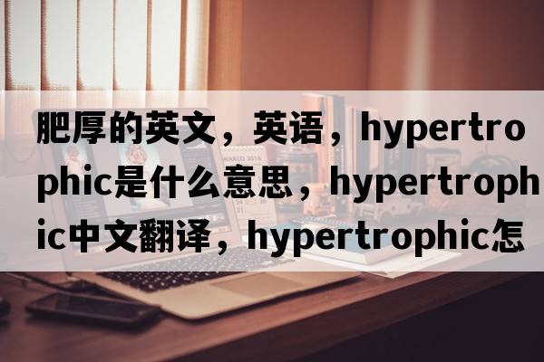 肥厚的英文，英語(yǔ)，hypertrophic是什么意思，hypertrophic中文翻譯，hypertrophic怎么讀、發(fā)音、用法及例句