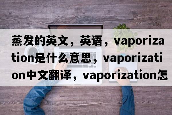 蒸發(fā)的英文，英語(yǔ)，vaporization是什么意思，vaporization中文翻譯，vaporization怎么讀、發(fā)音、用法及例句