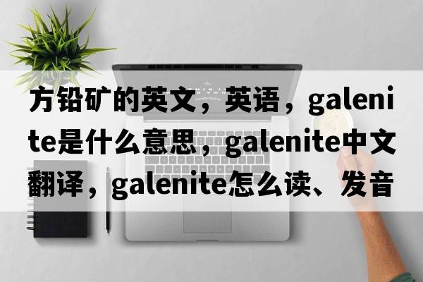 方鉛礦的英文，英語(yǔ)，galenite是什么意思，galenite中文翻譯，galenite怎么讀、發(fā)音、用法及例句