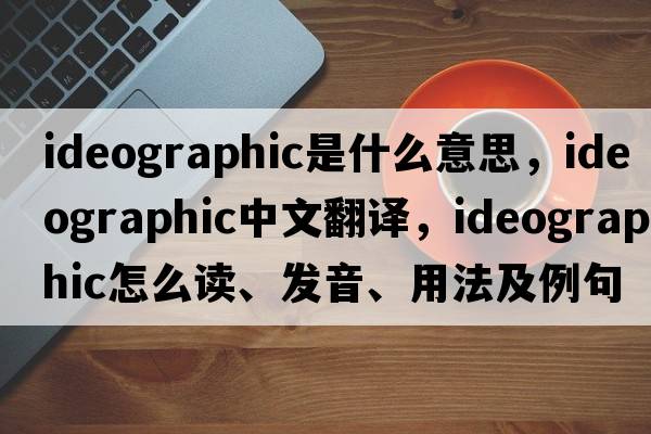 ideographic是什么意思，ideographic中文翻譯，ideographic怎么讀、發(fā)音、用法及例句