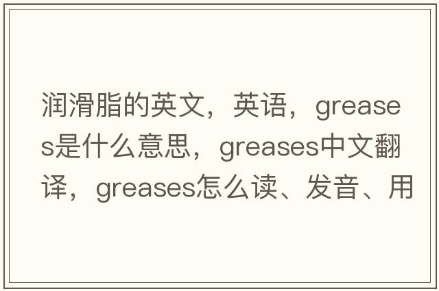 潤滑脂的英文，英語(yǔ)，greases是什么意思，greases中文翻譯，greases怎么讀、發(fā)音、用法及例句