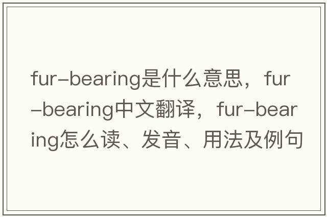 fur-bearing是什么意思，fur-bearing中文翻譯，fur-bearing怎么讀、發(fā)音、用法及例句