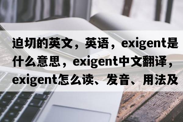 迫切的英文，英語(yǔ)，exigent是什么意思，exigent中文翻譯，exigent怎么讀、發(fā)音、用法及例句