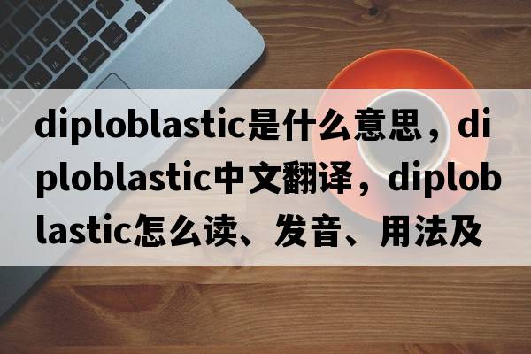 diploblastic是什么意思，diploblastic中文翻譯，diploblastic怎么讀、發(fā)音、用法及例句