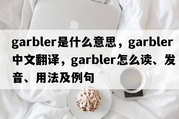 Garbler是什么意思，Garbler中文翻譯，Garbler怎么讀、發(fā)音、用法及例句