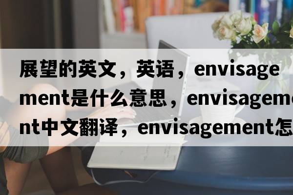 展望的英文，英語(yǔ)，envisagement是什么意思，envisagement中文翻譯，envisagement怎么讀、發(fā)音、用法及例句