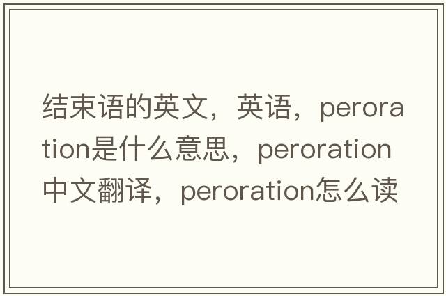 結束語(yǔ)的英文，英語(yǔ)，peroration是什么意思，peroration中文翻譯，peroration怎么讀、發(fā)音、用法及例句