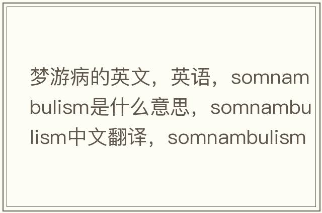 夢(mèng)游病的英文，英語(yǔ)，somnambulism是什么意思，somnambulism中文翻譯，somnambulism怎么讀、發(fā)音、用法及例句