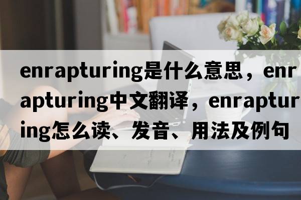 enrapturing是什么意思，enrapturing中文翻譯，enrapturing怎么讀、發(fā)音、用法及例句