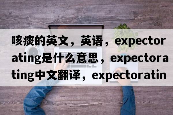 咳痰的英文，英語(yǔ)，expectorating是什么意思，expectorating中文翻譯，expectorating怎么讀、發(fā)音、用法及例句