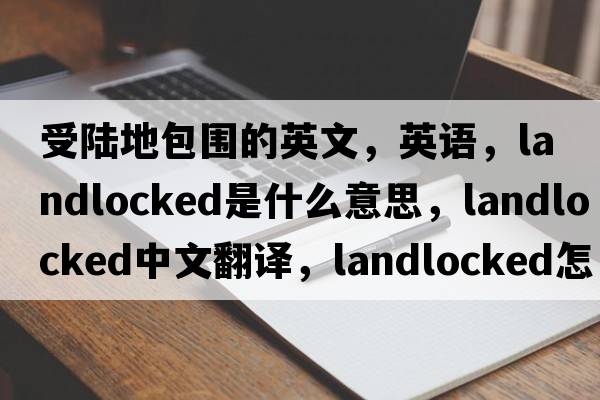 受陸地包圍的英文，英語(yǔ)，landlocked是什么意思，landlocked中文翻譯，landlocked怎么讀、發(fā)音、用法及例句