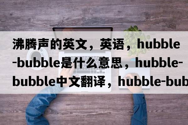 沸騰聲的英文，英語(yǔ)，hubble-bubble是什么意思，hubble-bubble中文翻譯，hubble-bubble怎么讀、發(fā)音、用法及例句