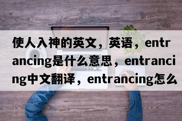 使人入神的英文，英語(yǔ)，entrancing是什么意思，entrancing中文翻譯，entrancing怎么讀、發(fā)音、用法及例句