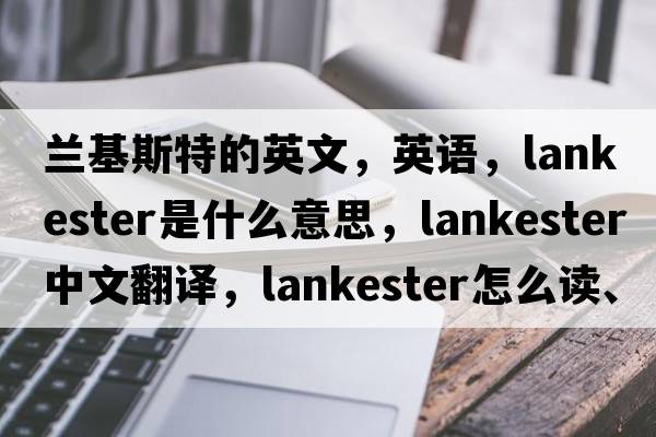 蘭基斯特的英文，英語(yǔ)，Lankester是什么意思，Lankester中文翻譯，Lankester怎么讀、發(fā)音、用法及例句