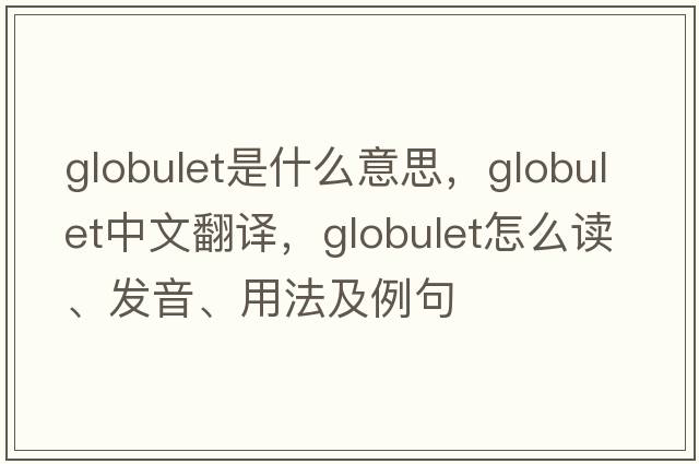 globulet是什么意思，globulet中文翻譯，globulet怎么讀、發(fā)音、用法及例句