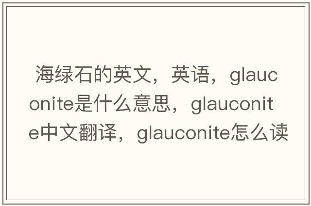  海綠石的英文，英語(yǔ)，glauconite是什么意思，glauconite中文翻譯，glauconite怎么讀、發(fā)音、用法及例句