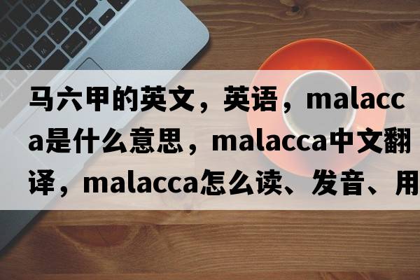 馬六甲的英文，英語(yǔ)，malacca是什么意思，malacca中文翻譯，malacca怎么讀、發(fā)音、用法及例句