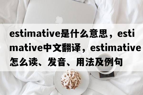 estimative是什么意思，estimative中文翻譯，estimative怎么讀、發(fā)音、用法及例句