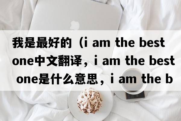 我是最好的（i am the best one中文翻譯，i am the best one是什么意思，i am the best one發(fā)音、用法及例句）