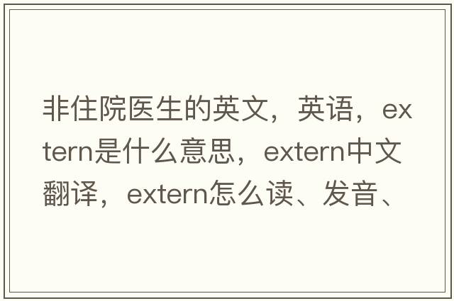 非住院醫生的英文，英語(yǔ)，extern是什么意思，extern中文翻譯，extern怎么讀、發(fā)音、用法及例句