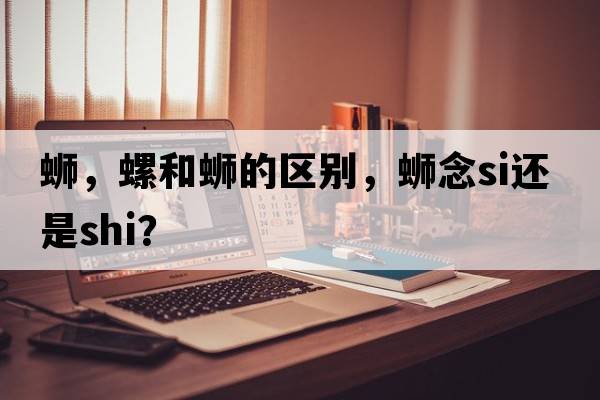 螄，螺和螄的區別，螄念si還是shi？
