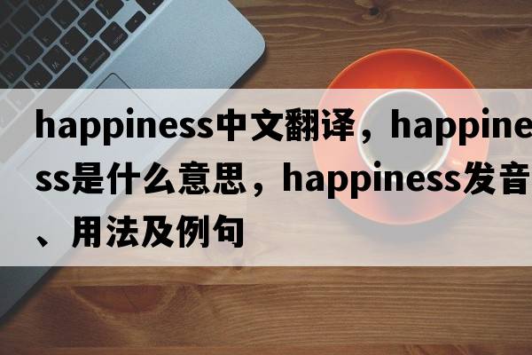 happiness中文翻譯，happiness是什么意思，happiness發(fā)音、用法及例句