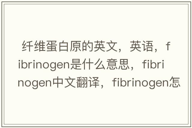  纖維蛋白原的英文，英語(yǔ)，fibrinogen是什么意思，fibrinogen中文翻譯，fibrinogen怎么讀、發(fā)音、用法及例句
