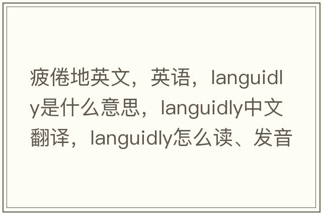 疲倦地英文，英語(yǔ)，languidly是什么意思，languidly中文翻譯，languidly怎么讀、發(fā)音、用法及例句