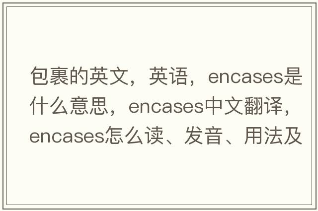 包裹的英文，英語(yǔ)，encases是什么意思，encases中文翻譯，encases怎么讀、發(fā)音、用法及例句