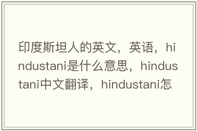 印度斯坦人的英文，英語(yǔ)，Hindustani是什么意思，Hindustani中文翻譯，Hindustani怎么讀、發(fā)音、用法及例句