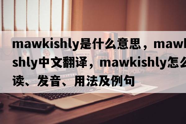 mawkishly是什么意思，mawkishly中文翻譯，mawkishly怎么讀、發(fā)音、用法及例句