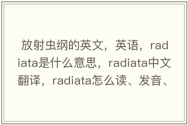  放射蟲(chóng)綱的英文，英語(yǔ)，Radiata是什么意思，Radiata中文翻譯，Radiata怎么讀、發(fā)音、用法及例句