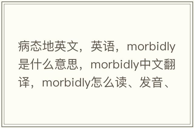 病態(tài)地英文，英語(yǔ)，morbidly是什么意思，morbidly中文翻譯，morbidly怎么讀、發(fā)音、用法及例句