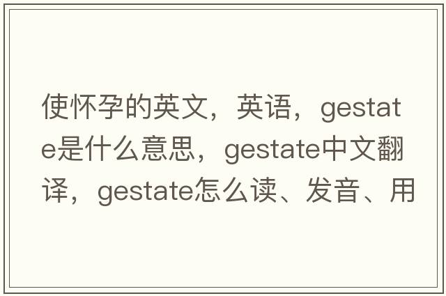 使懷孕的英文，英語(yǔ)，gestate是什么意思，gestate中文翻譯，gestate怎么讀、發(fā)音、用法及例句