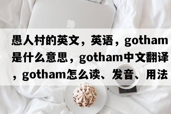 愚人村的英文，英語(yǔ)，Gotham是什么意思，Gotham中文翻譯，Gotham怎么讀、發(fā)音、用法及例句