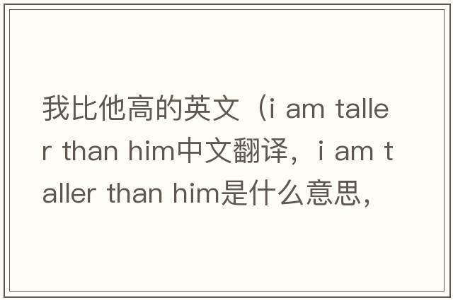 我比他高的英文（i am taller than him中文翻譯，i am taller than him是什么意思，i am taller than him發(fā)音、用法及例句）