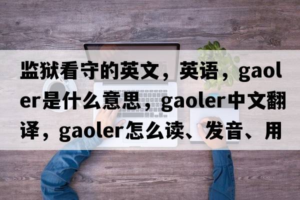 監獄看守的英文，英語(yǔ)，gaoler是什么意思，gaoler中文翻譯，gaoler怎么讀、發(fā)音、用法及例句