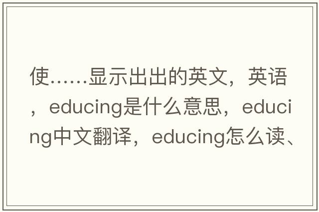 使……顯示出出的英文，英語(yǔ)，educing是什么意思，educing中文翻譯，educing怎么讀、發(fā)音、用法及例句