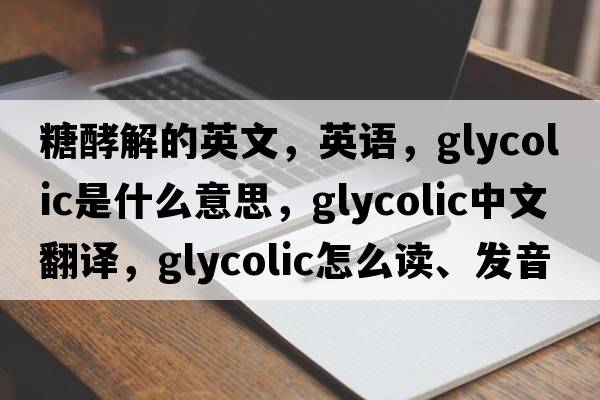 糖酵解的英文，英語(yǔ)，glycolic是什么意思，glycolic中文翻譯，glycolic怎么讀、發(fā)音、用法及例句