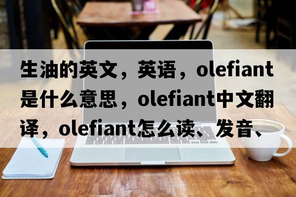 生油的英文，英語(yǔ)，olefiant是什么意思，olefiant中文翻譯，olefiant怎么讀、發(fā)音、用法及例句