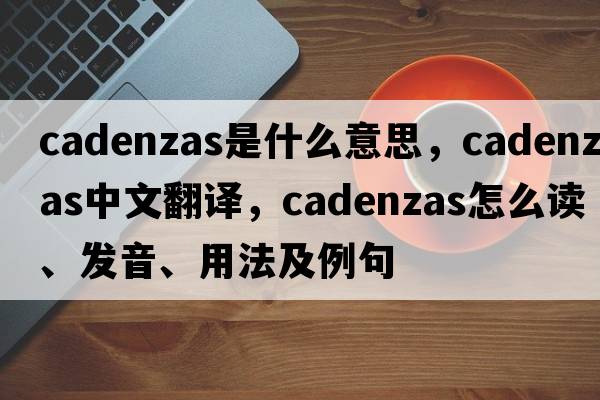 cadenzas是什么意思，cadenzas中文翻譯，cadenzas怎么讀、發(fā)音、用法及例句