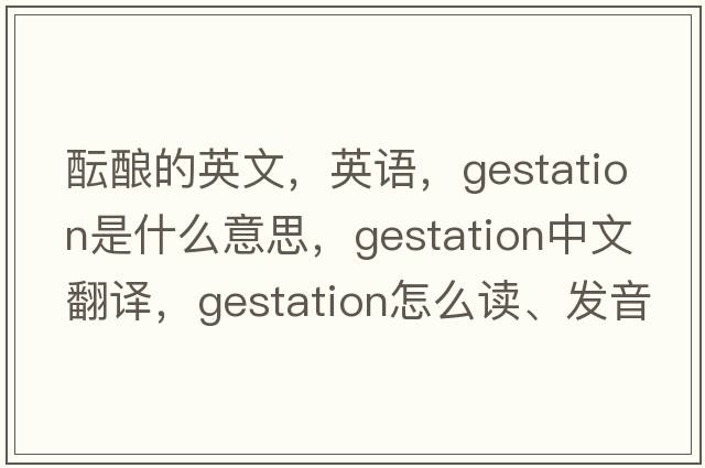 醞釀的英文，英語(yǔ)，gestation是什么意思，gestation中文翻譯，gestation怎么讀、發(fā)音、用法及例句