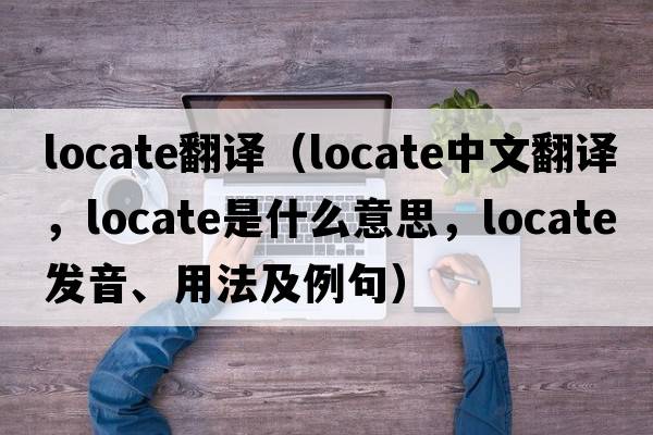 locate翻譯（locate中文翻譯，locate是什么意思，locate發(fā)音、用法及例句）
