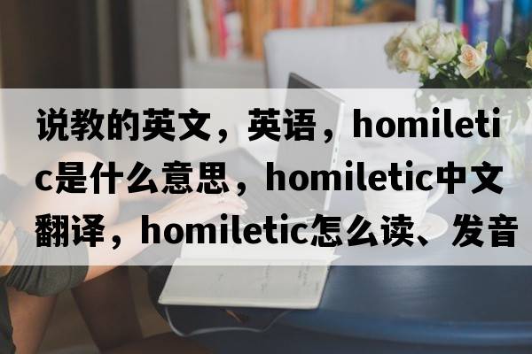 說(shuō)教的英文，英語(yǔ)，homiletic是什么意思，homiletic中文翻譯，homiletic怎么讀、發(fā)音、用法及例句