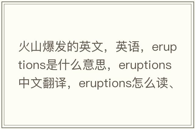火山爆發(fā)的英文，英語(yǔ)，eruptions是什么意思，eruptions中文翻譯，eruptions怎么讀、發(fā)音、用法及例句