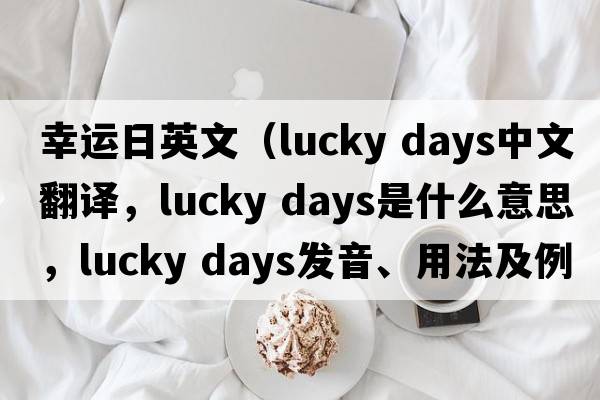 幸運日英文（lucky days中文翻譯，lucky days是什么意思，lucky days發(fā)音、用法及例句）