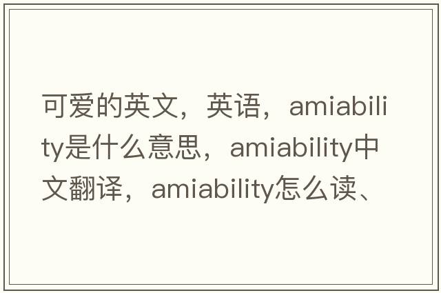 可愛(ài)的英文，英語(yǔ)，amiability是什么意思，amiability中文翻譯，amiability怎么讀、發(fā)音、用法及例句