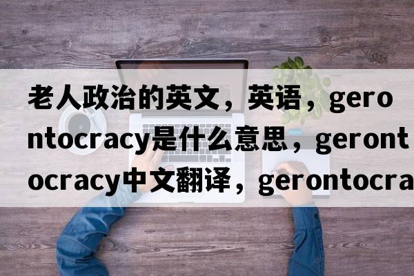 老人政治的英文，英語(yǔ)，gerontocracy是什么意思，gerontocracy中文翻譯，gerontocracy怎么讀、發(fā)音、用法及例句